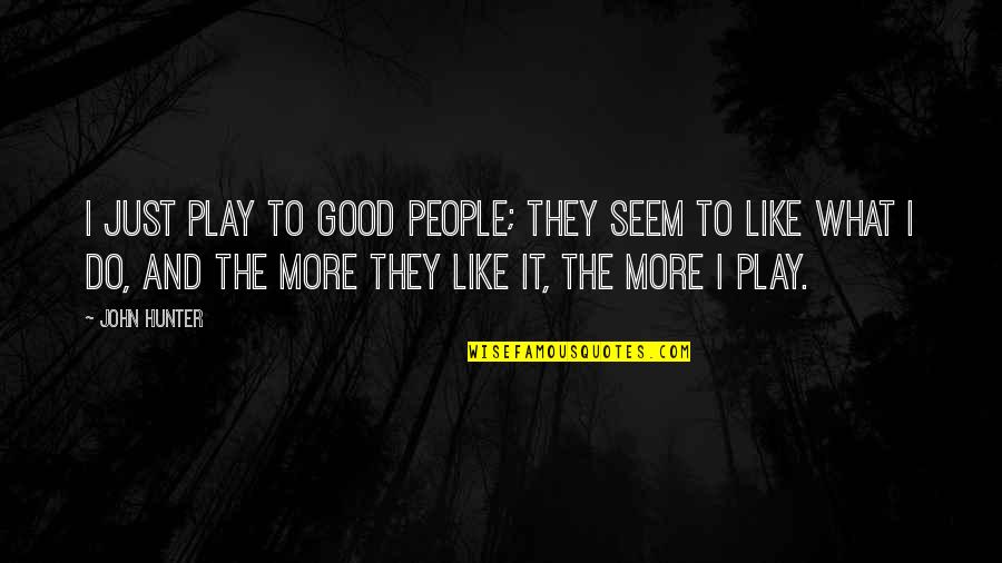 Biskra Ville Quotes By John Hunter: I just play to good people; they seem Biskra Ville Quotes By John Hunter: I just play to good people; they seem