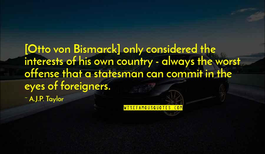 Bismarck Quotes By A.J.P. Taylor: [Otto von Bismarck] only considered the interests of