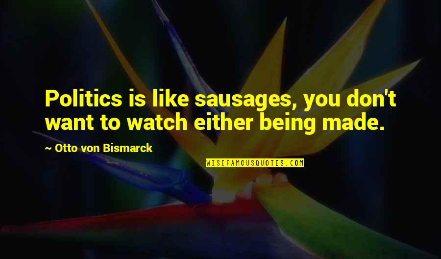 Bismarck Quotes By Otto Von Bismarck: Politics is like sausages, you don't want to