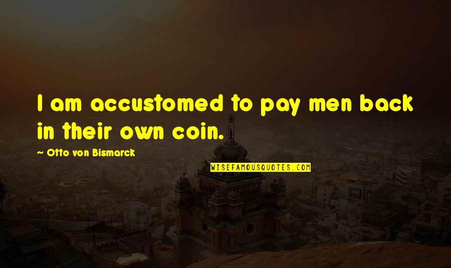 Bismarck Quotes By Otto Von Bismarck: I am accustomed to pay men back in