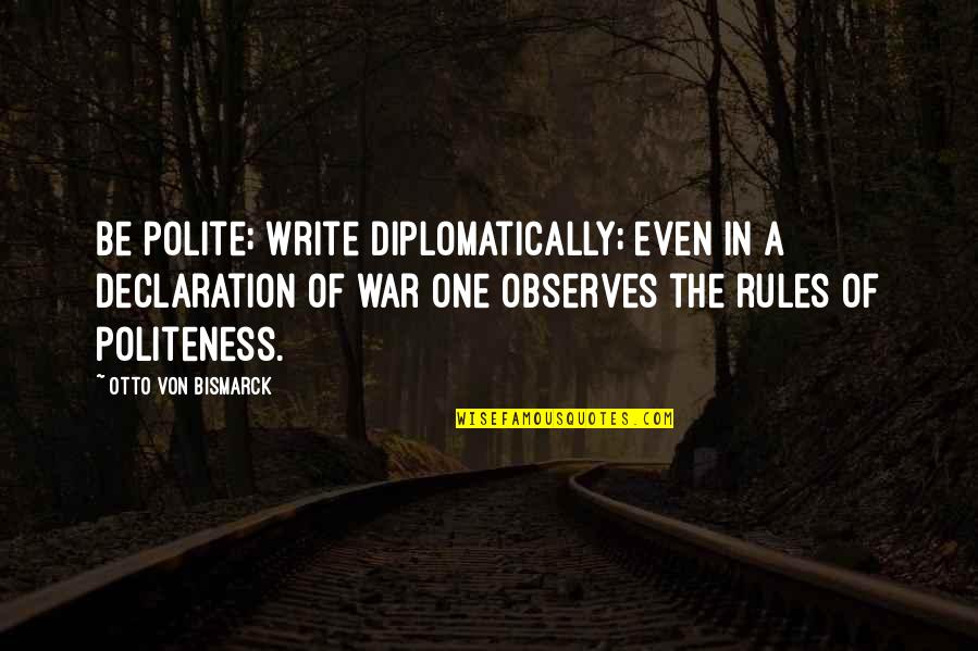 Bismarck Quotes By Otto Von Bismarck: Be polite; write diplomatically; even in a declaration