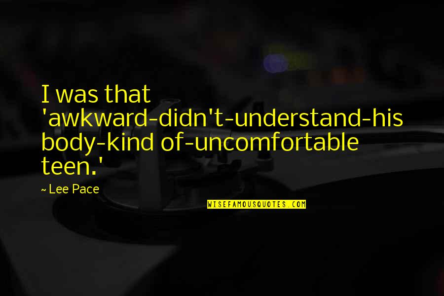 Bisquick Peach Quotes By Lee Pace: I was that 'awkward-didn't-understand-his body-kind of-uncomfortable teen.'