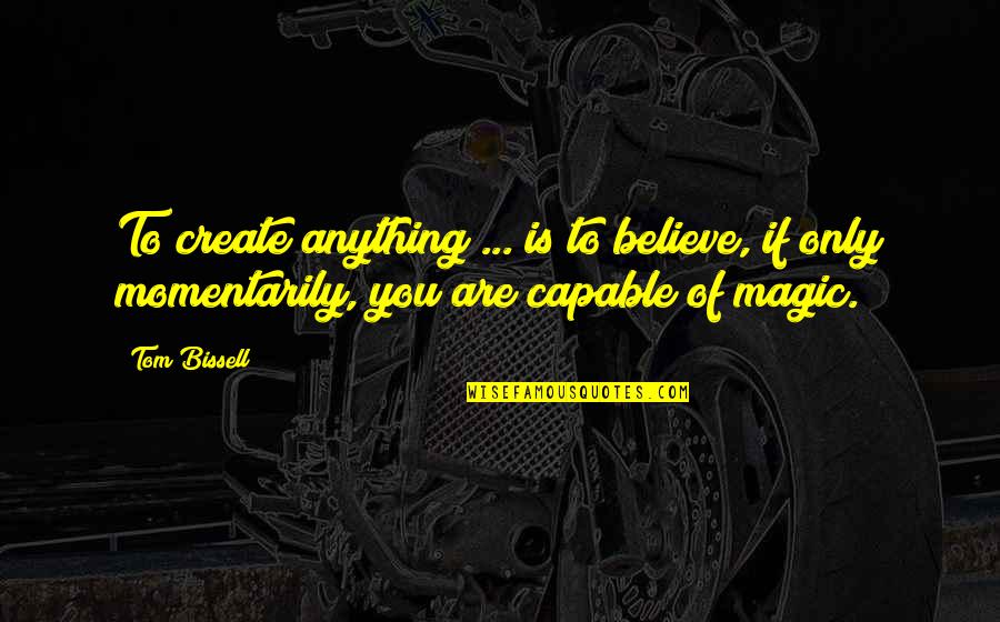 Bissell Quotes By Tom Bissell: To create anything ... is to believe, if
