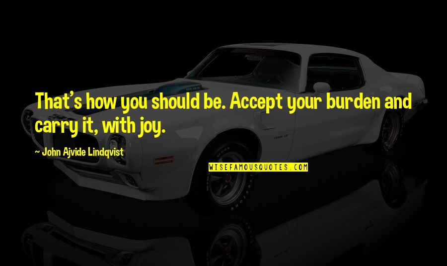 Bitaka Edahabia Quotes By John Ajvide Lindqvist: That's how you should be. Accept your burden Bitaka Edahabia Quotes By John Ajvide Lindqvist: That's how you should be. Accept your burden