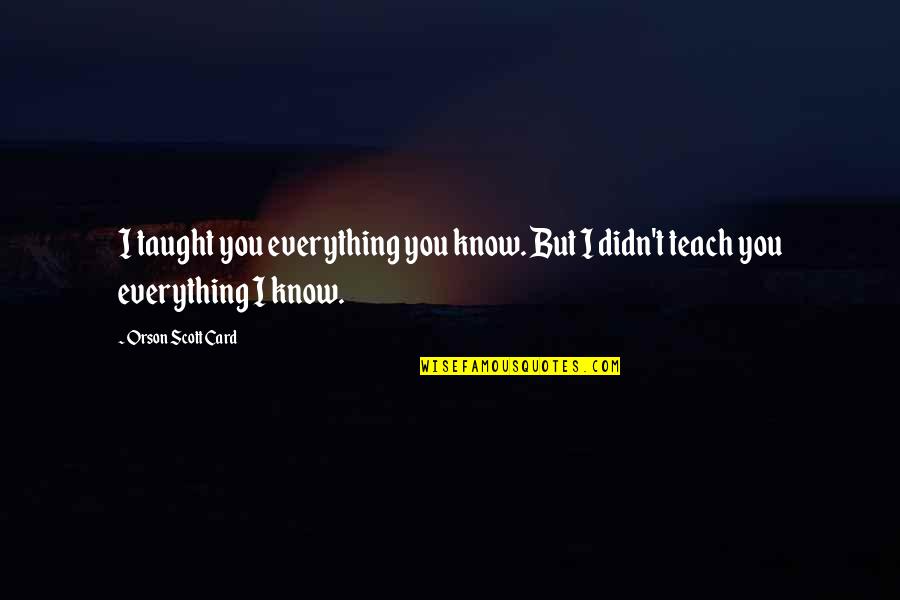 Bitaka El Quotes By Orson Scott Card: I taught you everything you know. But I Bitaka El Quotes By Orson Scott Card: I taught you everything you know. But I