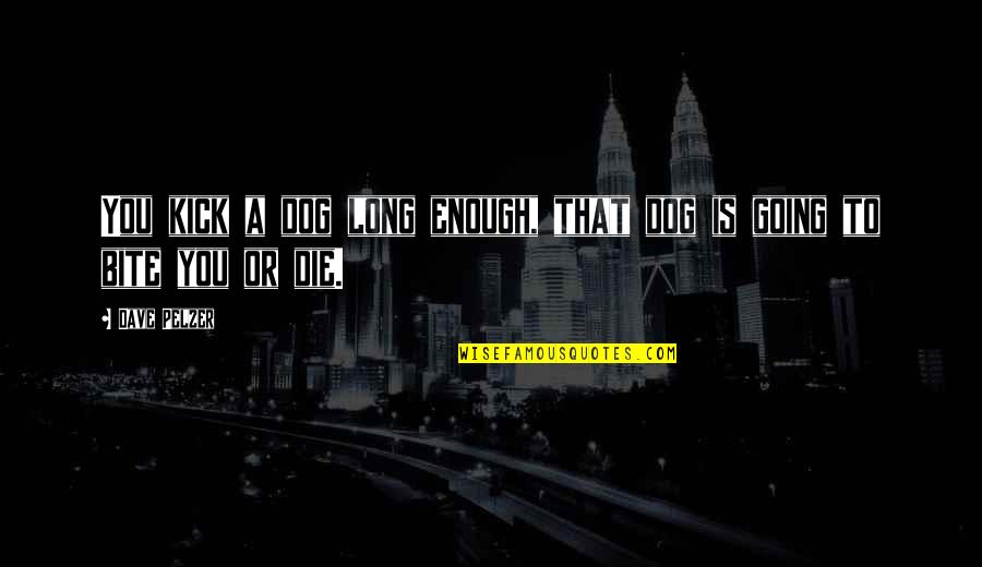 Bite You Quotes By Dave Pelzer: You kick a dog long enough, that dog