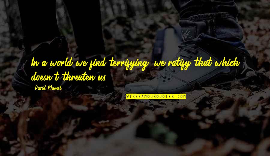 Biting Your Lips Quotes By David Mamet: In a world we find terrifying, we ratify