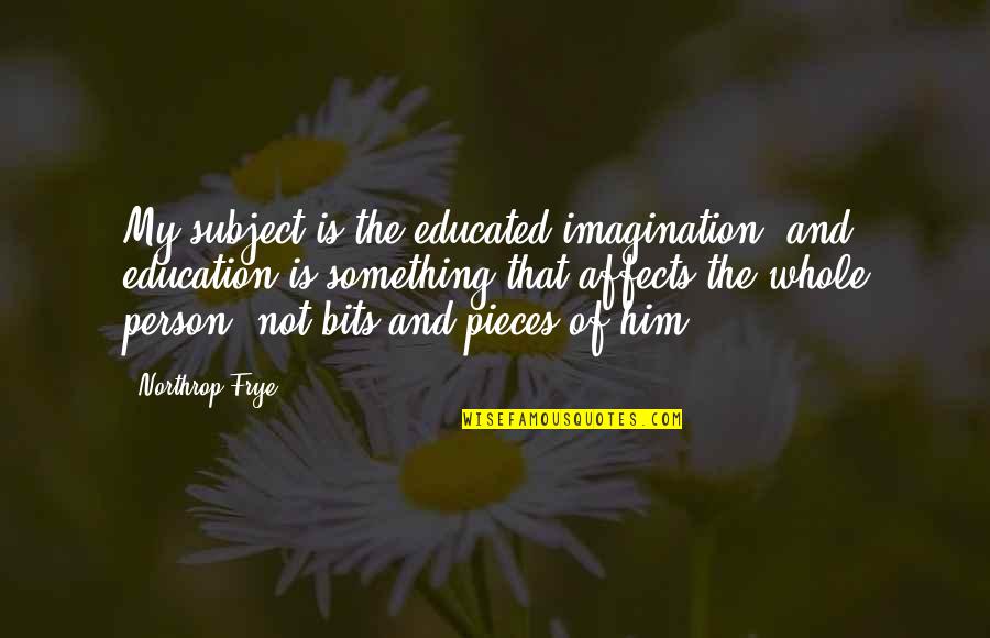 Bits & Pieces Quotes By Northrop Frye: My subject is the educated imagination, and education