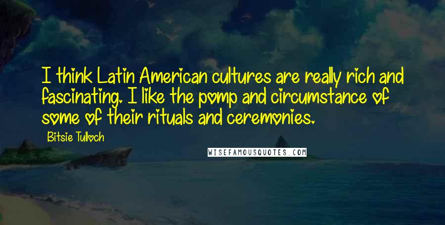 Bitsie Tulloch quotes: I think Latin American cultures are really rich and fascinating. I like the pomp and circumstance of some of their rituals and ceremonies.