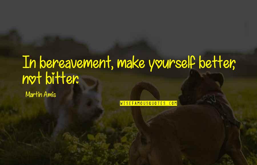 Bitter And Better Quotes By Martin Amis: In bereavement, make yourself better, not bitter.