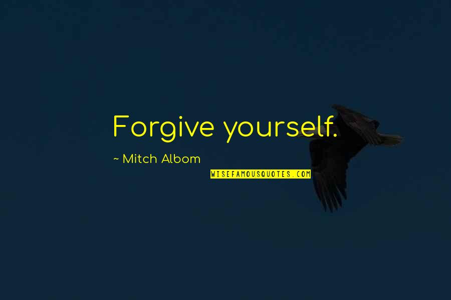 Bitter And Lonely Quotes By Mitch Albom: Forgive yourself.