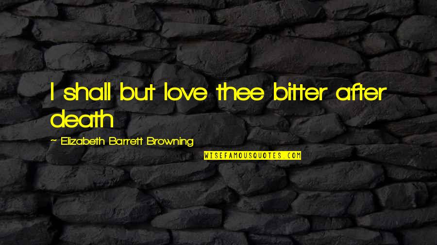 Bitter Love Quotes By Elizabeth Barrett Browning: I shall but love thee bitter after death