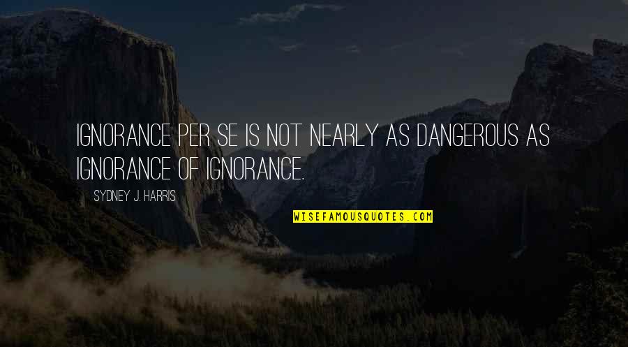 Bitter Truth Funny Quotes By Sydney J. Harris: Ignorance per se is not nearly as dangerous