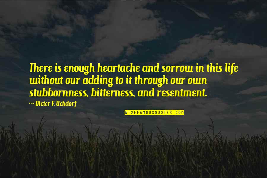 Bitterness And Resentment Quotes By Dieter F. Uchdorf: There is enough heartache and sorrow in this