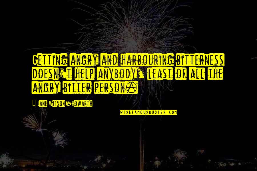 Bitterness Person Quotes By Jane Wilson-Howarth: Getting angry and harbouring bitterness doesn't help anybody, Bitterness Person Quotes By Jane Wilson-Howarth: Getting angry and harbouring bitterness doesn't help anybody,