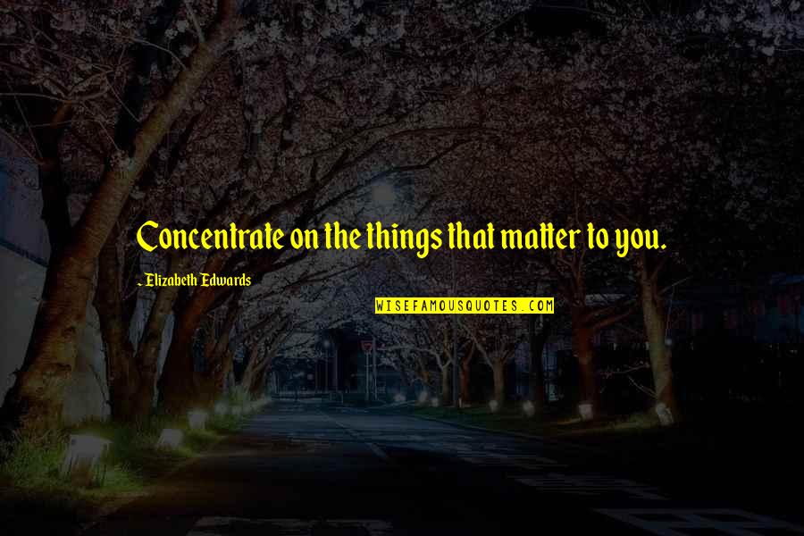 Bittersweet Friendship Quotes By Elizabeth Edwards: Concentrate on the things that matter to you. Bittersweet Friendship Quotes By Elizabeth Edwards: Concentrate on the things that matter to you.