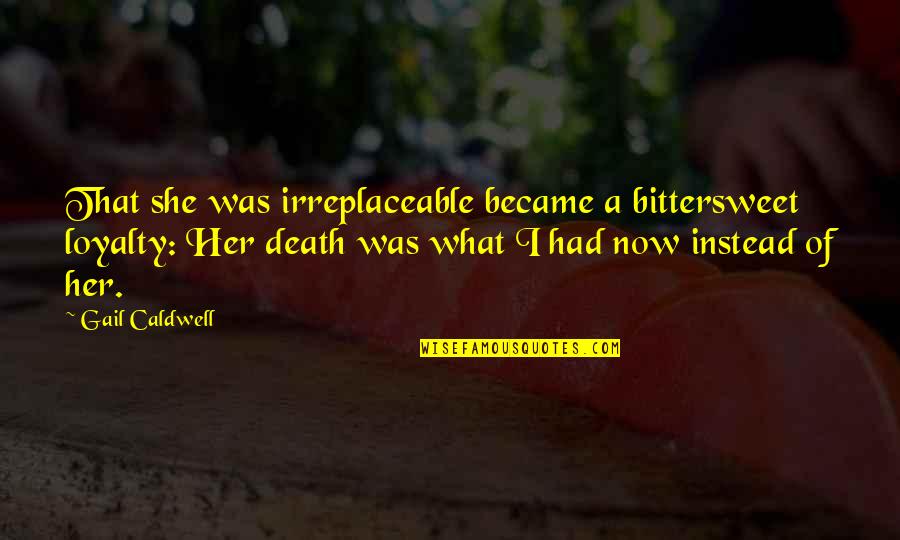 Bittersweet Quotes By Gail Caldwell: That she was irreplaceable became a bittersweet loyalty: