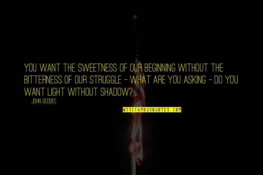 Bittterness Quotes By John Geddes: You want the sweetness of our beginning without