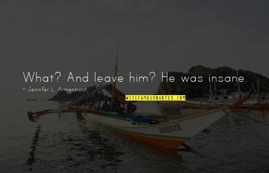 Biurokratinis Quotes By Jennifer L. Armentrout: What? And leave him? He was insane. Biurokratinis Quotes By Jennifer L. Armentrout: What? And leave him? He was insane.