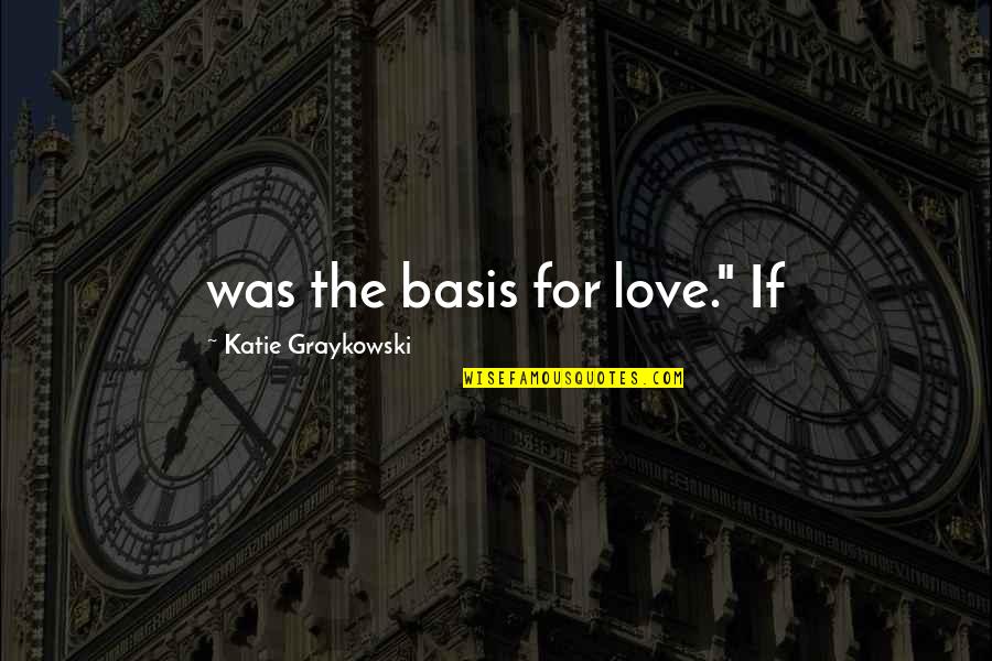 Biwer Yorsirsky Quotes By Katie Graykowski: was the basis for love." If Biwer Yorsirsky Quotes By Katie Graykowski: was the basis for love." If