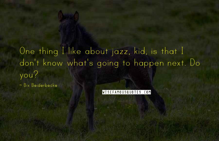 Bix Beiderbecke quotes: One thing I like about jazz, kid, is that I don't know what's going to happen next. Do you?