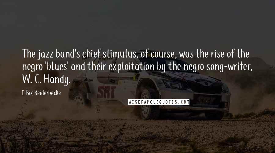 Bix Beiderbecke quotes: The jazz band's chief stimulus, of course, was the rise of the negro 'blues' and their exploitation by the negro song-writer, W. C. Handy.