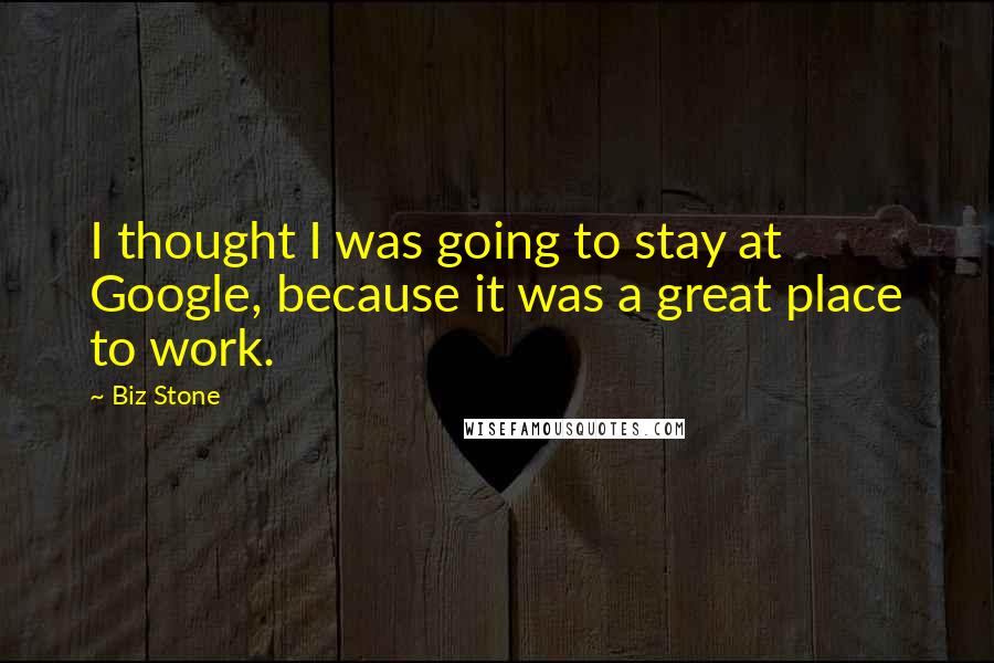 Biz Stone quotes: I thought I was going to stay at Google, because it was a great place to work.