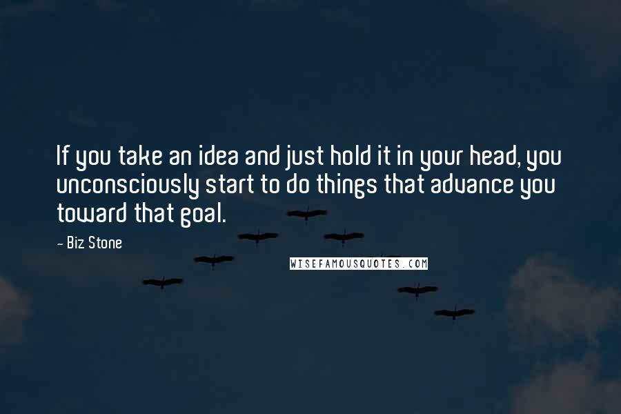 Biz Stone quotes: If you take an idea and just hold it in your head, you unconsciously start to do things that advance you toward that goal.