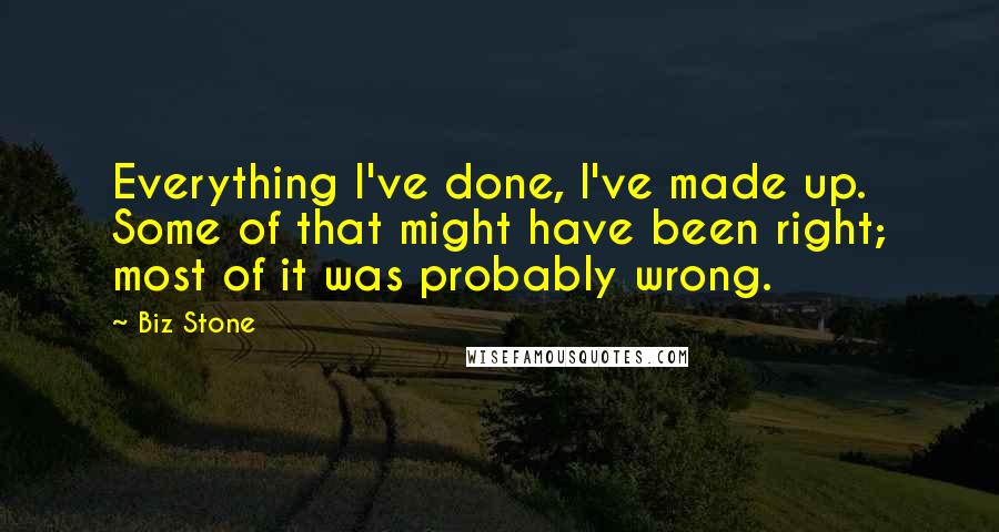 Biz Stone quotes: Everything I've done, I've made up. Some of that might have been right; most of it was probably wrong.