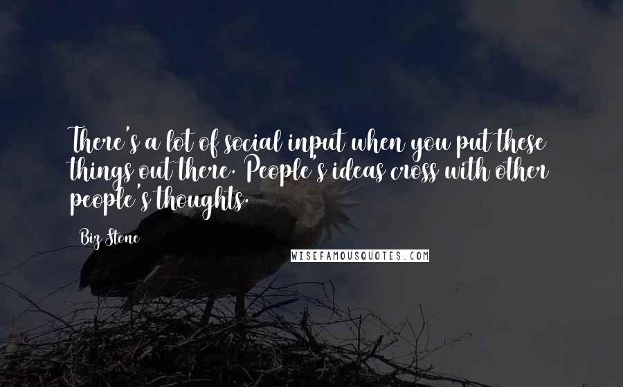 Biz Stone quotes: There's a lot of social input when you put these things out there. People's ideas cross with other people's thoughts.