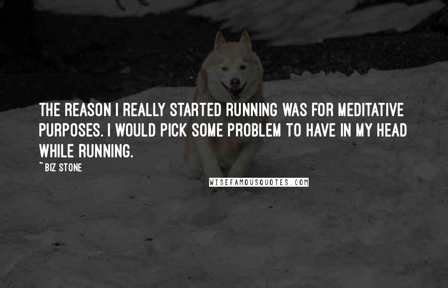 Biz Stone quotes: The reason I really started running was for meditative purposes. I would pick some problem to have in my head while running. Biz Stone quotes: The reason I really started running was for meditative purposes. I would pick some problem to have in my head while running.