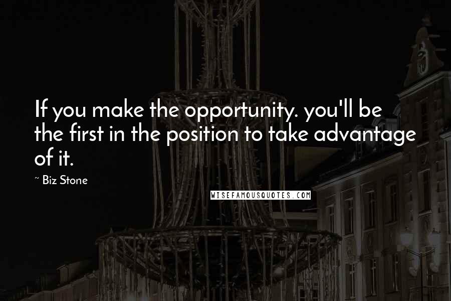 Biz Stone quotes: If you make the opportunity. you'll be the first in the position to take advantage of it.