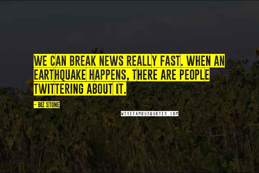 Biz Stone quotes: We can break news really fast. When an earthquake happens, there are people Twittering about it.