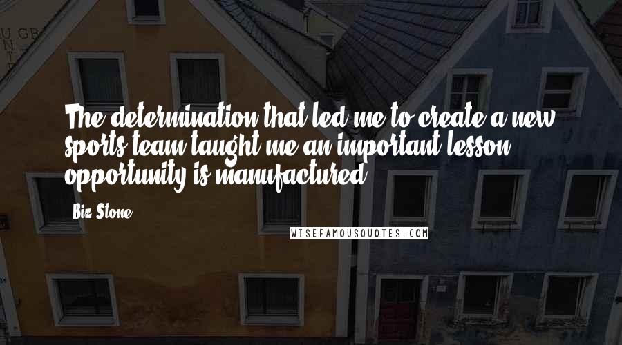 Biz Stone quotes: The determination that led me to create a new sports team taught me an important lesson: opportunity is manufactured.