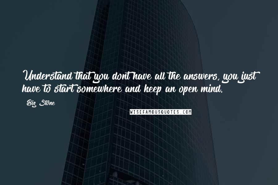 Biz Stone quotes: Understand that you dont have all the answers, you just have to start somewhere and keep an open mind.