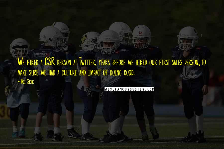 Biz Stone quotes: We hired a CSR person at Twitter, years before we hired our first sales person, to make sure we had a culture and impact of doing good. Biz Stone quotes: We hired a CSR person at Twitter, years before we hired our first sales person, to make sure we had a culture and impact of doing good.