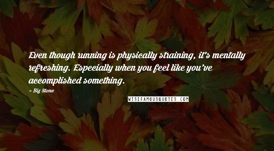 Biz Stone quotes: Even though running is physically straining, it's mentally refreshing. Especially when you feel like you've accomplished something. Biz Stone quotes: Even though running is physically straining, it's mentally refreshing. Especially when you feel like you've accomplished something.