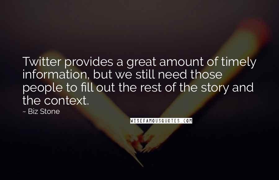 Biz Stone quotes: Twitter provides a great amount of timely information, but we still need those people to fill out the rest of the story and the context. Biz Stone quotes: Twitter provides a great amount of timely information, but we still need those people to fill out the rest of the story and the context.