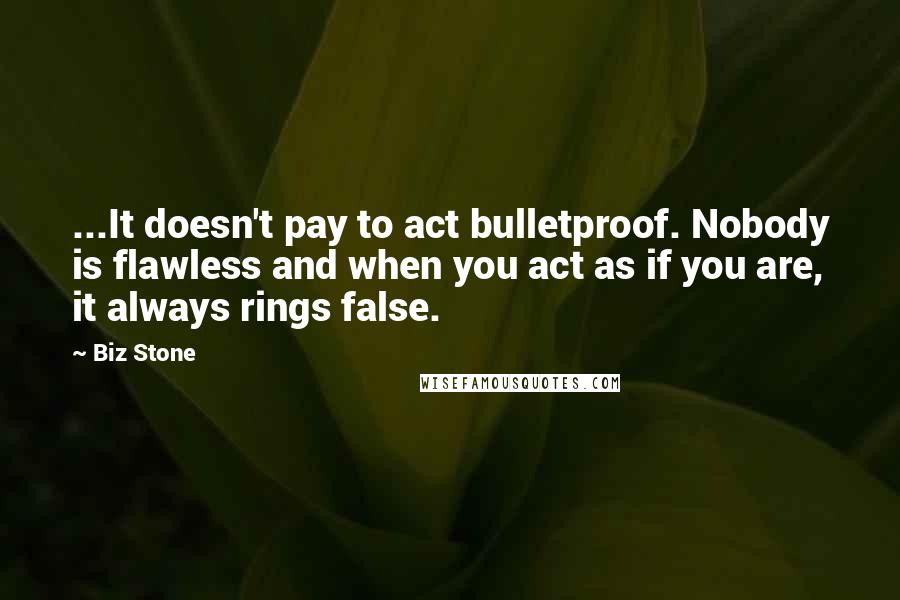 Biz Stone quotes: ...It doesn't pay to act bulletproof. Nobody is flawless and when you act as if you are, it always rings false. Biz Stone quotes: ...It doesn't pay to act bulletproof. Nobody is flawless and when you act as if you are, it always rings false.