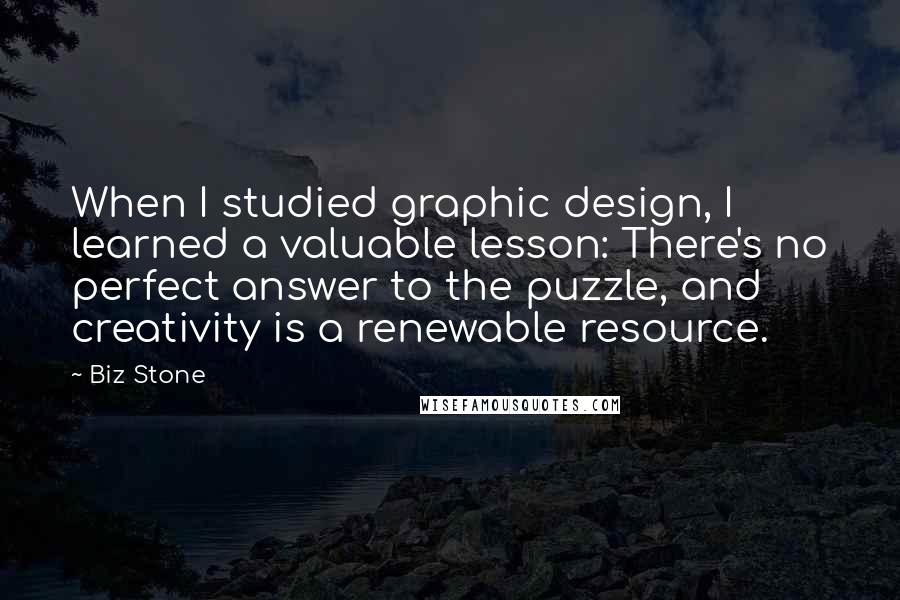 Biz Stone quotes: When I studied graphic design, I learned a valuable lesson: There's no perfect answer to the puzzle, and creativity is a renewable resource.