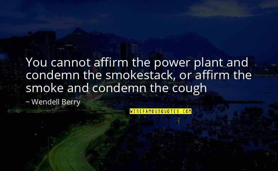 Bizen Okayama Quotes By Wendell Berry: You cannot affirm the power plant and condemn