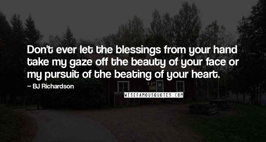 BJ Richardson quotes: Don't ever let the blessings from your hand take my gaze off the beauty of your face or my pursuit of the beating of your heart.