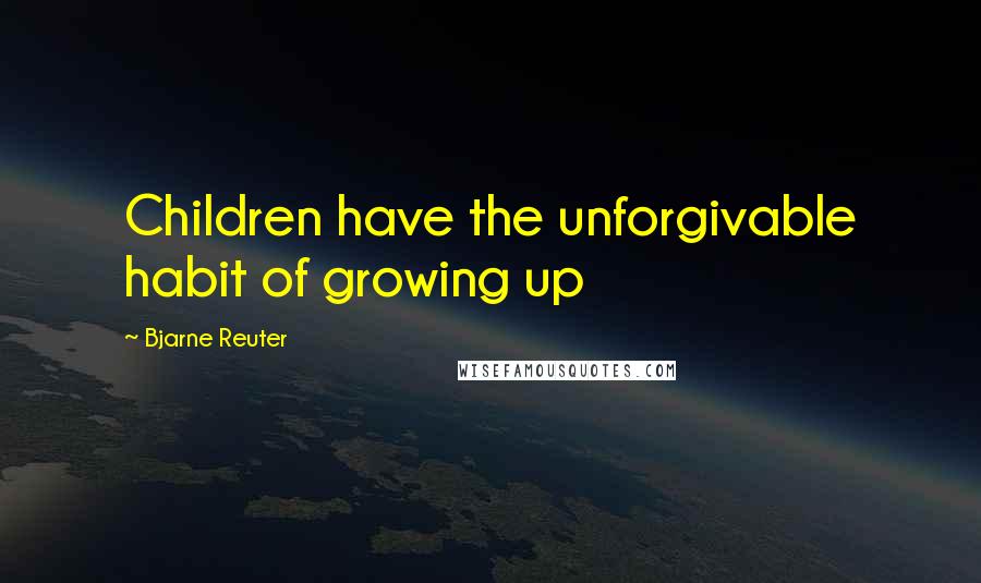 Bjarne Reuter quotes: Children have the unforgivable habit of growing up