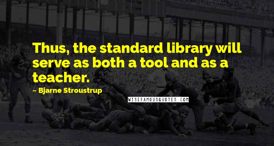 Bjarne Stroustrup quotes: Thus, the standard library will serve as both a tool and as a teacher.