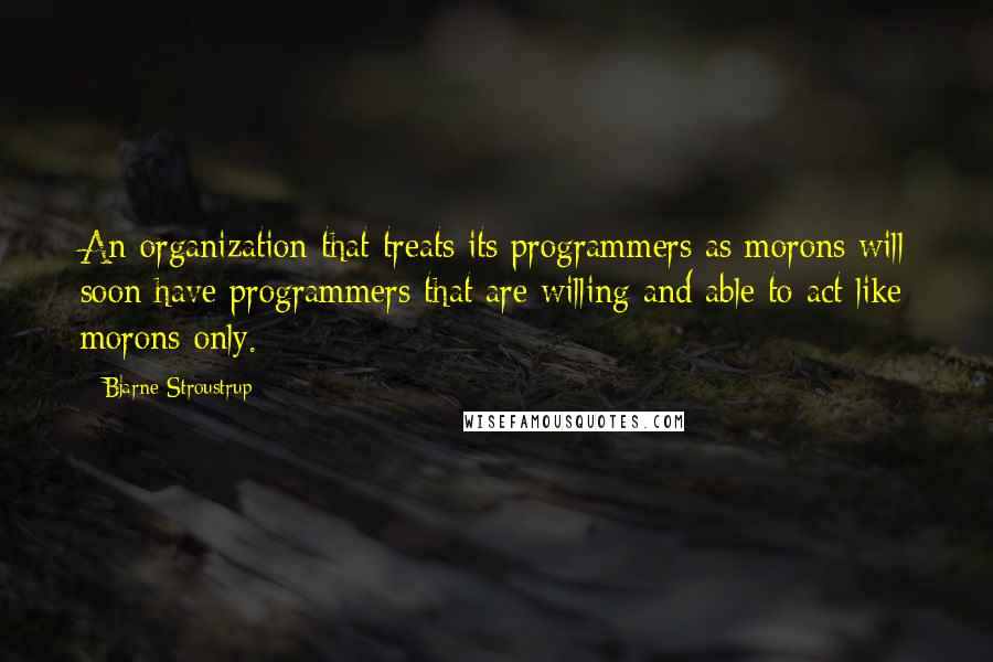 Bjarne Stroustrup quotes: An organization that treats its programmers as morons will soon have programmers that are willing and able to act like morons only.