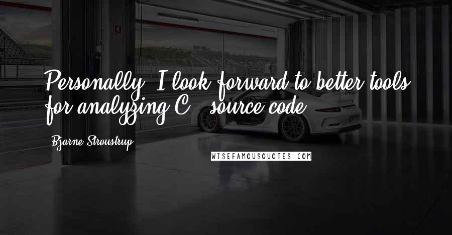 Bjarne Stroustrup quotes: Personally, I look forward to better tools for analyzing C++ source code.