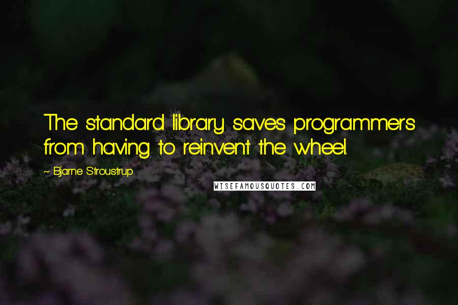 Bjarne Stroustrup quotes: The standard library saves programmers from having to reinvent the wheel.