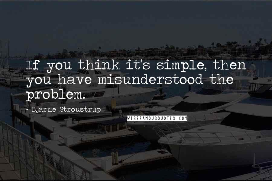 Bjarne Stroustrup quotes: If you think it's simple, then you have misunderstood the problem.