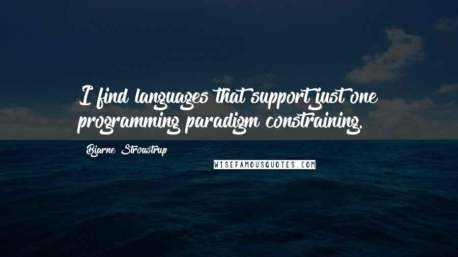 Bjarne Stroustrup quotes: I find languages that support just one programming paradigm constraining.