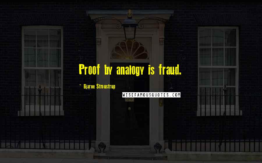 Bjarne Stroustrup quotes: Proof by analogy is fraud.